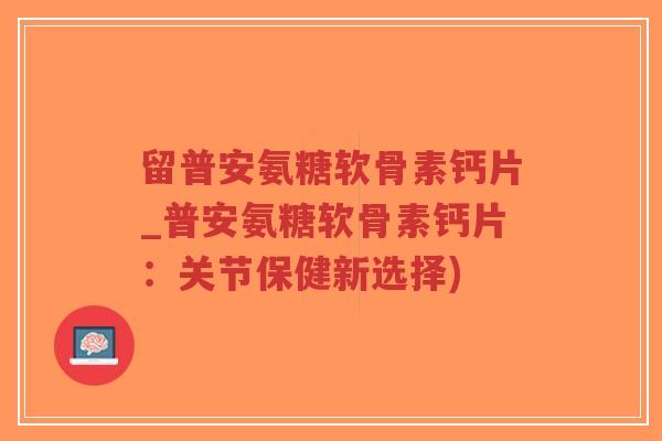 留普安氨糖软骨素钙片_普安氨糖软骨素钙片:关节保健新选择)-第1张图片-超越 留普安氨糖软骨素钙片_普安氨糖软骨素钙片:关节保健新选择)-第1张图片-超越
