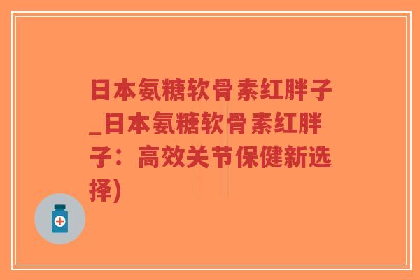 日本氨糖软骨素红胖子_日本氨糖软骨素红胖子:高效关节保健新选择)-第1张图片-超越 日本氨糖软骨素红胖子_日本氨糖软骨素红胖子:高效关节保健新选择)-第1张图片-超越