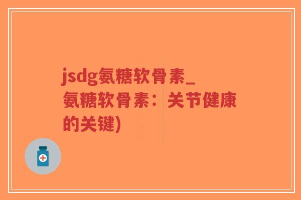 jsdg氨糖软骨素_氨糖软骨素:关节健康的关键)-第1张图片-超越 jsdg氨糖软骨素_氨糖软骨素:关节健康的关键)-第1张图片-超越