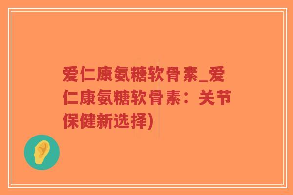 爱仁康氨糖软骨素_爱仁康氨糖软骨素:关节保健新选择)-第1张图片-超越 爱仁康氨糖软骨素_爱仁康氨糖软骨素:关节保健新选择)-第1张图片-超越