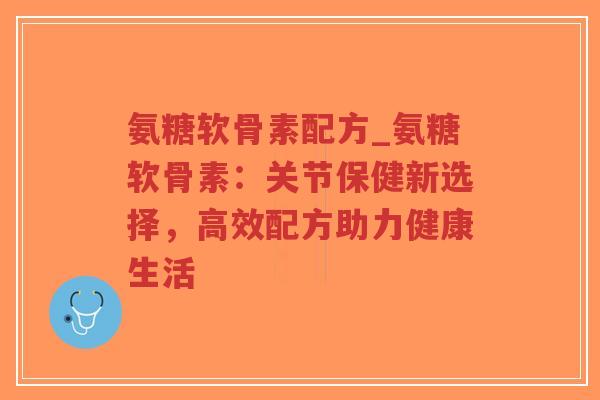 氨糖软骨素配方_氨糖软骨素:关节保健新选择,高效配方助力健康生活-第1张图片-超越 氨糖软骨素配方_氨糖软骨素:关节保健新选择,高效配方助力健康生活-第1张图片-超越