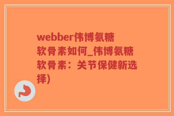 webber伟博氨糖软骨素如何_伟博氨糖软骨素:关节保健新选择)-第1张图片-超越 webber伟博氨糖软骨素如何_伟博氨糖软骨素:关节保健新选择)-第1张图片-超越