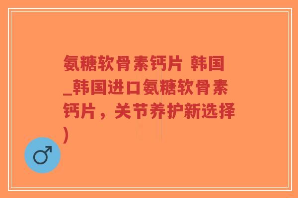 氨糖软骨素钙片 韩国_韩国进口氨糖软骨素钙片,关节养护新选择)-第1张图片-超越 氨糖软骨素钙片 韩国_韩国进口氨糖软骨素钙片,关节养护新选择)-第1张图片-超越