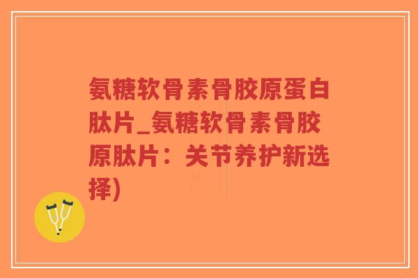 氨糖软骨素骨胶原蛋白肽片_氨糖软骨素骨胶原肽片:关节养护新选择)-第1张图片-超越 氨糖软骨素骨胶原蛋白肽片_氨糖软骨素骨胶原肽片:关节养护新选择)-第1张图片-超越