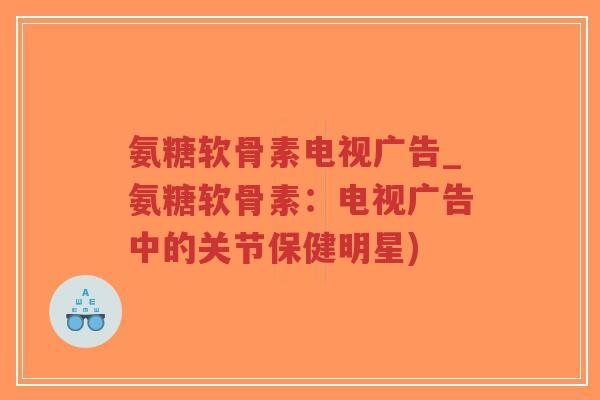 氨糖软骨素电视广告_氨糖软骨素:电视广告中的关节保健明星)-第1张图片-超越 氨糖软骨素电视广告_氨糖软骨素:电视广告中的关节保健明星)-第1张图片-超越