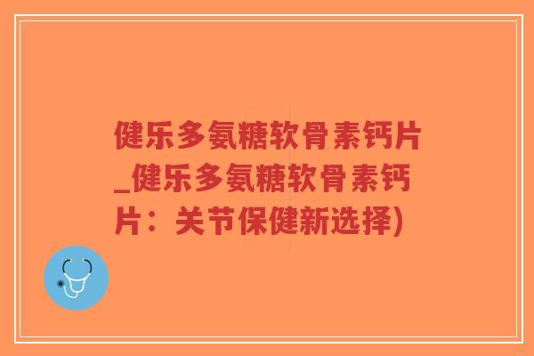 健乐多氨糖软骨素钙片_健乐多氨糖软骨素钙片:关节保健新选择)-第1张图片-超越 健乐多氨糖软骨素钙片_健乐多氨糖软骨素钙片:关节保健新选择)-第1张图片-超越