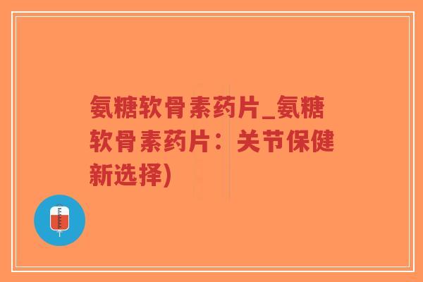 氨糖软骨素药片_氨糖软骨素药片：关节保健新选择)-第1张图片-超越