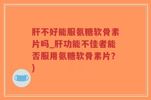 肝不好能服氨糖软骨素片吗_肝功能不佳者能否服用氨糖软骨素片？)-第1张图片-超越