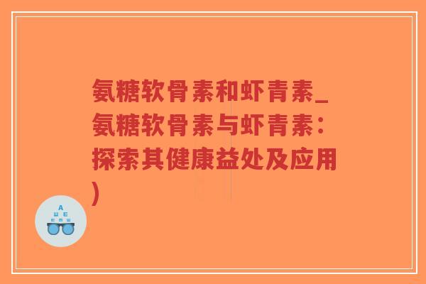 氨糖软骨素和虾青素_氨糖软骨素与虾青素:探索其健康益处及应用)-第1张图片-超越 氨糖软骨素和虾青素_氨糖软骨素与虾青素:探索其健康益处及应用)-第1张图片-超越