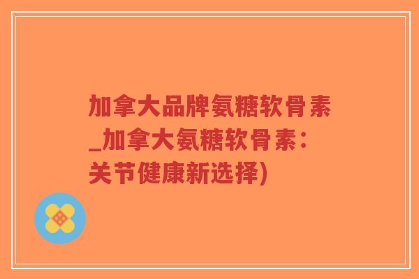 加拿大品牌氨糖软骨素_加拿大氨糖软骨素:关节健康新选择)-第1张图片-超越 加拿大品牌氨糖软骨素_加拿大氨糖软骨素:关节健康新选择)-第1张图片-超越
