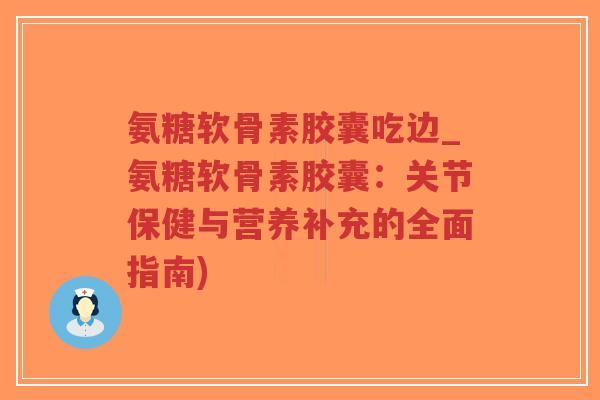 氨糖软骨素胶囊吃边_氨糖软骨素胶囊:关节保健与营养补充的全面指南)-第1张图片-超越 氨糖软骨素胶囊吃边_氨糖软骨素胶囊:关节保健与营养补充的全面指南)-第1张图片-超越