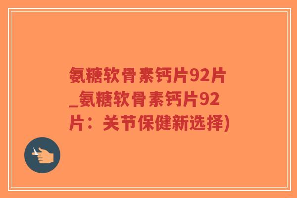 氨糖软骨素钙片92片_氨糖软骨素钙片92片:关节保健新选择)-第1张图片-超越 氨糖软骨素钙片92片_氨糖软骨素钙片92片:关节保健新选择)-第1张图片-超越