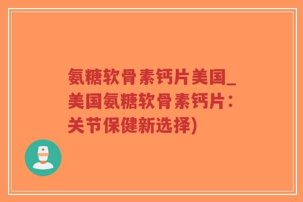 氨糖软骨素钙片美国_美国氨糖软骨素钙片：关节保健新选择)-第1张图片-超越