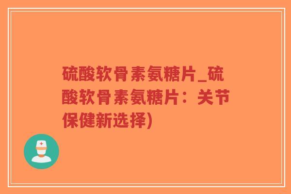 硫酸软骨素氨糖片_硫酸软骨素氨糖片:关节保健新选择)-第1张图片-超越 硫酸软骨素氨糖片_硫酸软骨素氨糖片:关节保健新选择)-第1张图片-超越