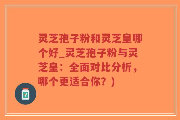 灵芝孢子粉和灵芝皇哪个好_灵芝孢子粉与灵芝皇:全面对比分析,哪个更适合你?)-第1张图片-超越 灵芝孢子粉和灵芝皇哪个好_灵芝孢子粉与灵芝皇:全面对比分析,哪个更适合你?)-第1张图片-超越