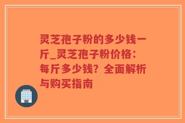 灵芝孢子粉的多少钱一斤_灵芝孢子粉价格:每斤多少钱?全面解析与购买指南-第1张图片-超越 灵芝孢子粉的多少钱一斤_灵芝孢子粉价格:每斤多少钱?全面解析与购买指南-第1张图片-超越