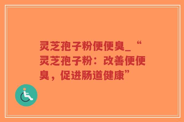 灵芝孢子粉便便臭_“灵芝孢子粉:改善便便臭,促进肠道健康”-第1张图片-超越 灵芝孢子粉便便臭_“灵芝孢子粉:改善便便臭,促进肠道健康”-第1张图片-超越