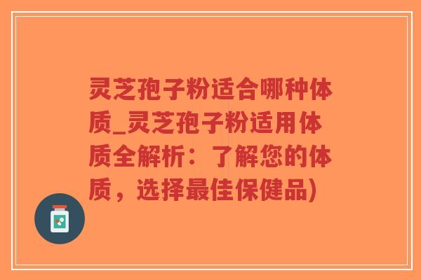 灵芝孢子粉适合哪种体质_灵芝孢子粉适用体质全解析:了解您的体质,选择最佳保健品)-第1张图片-超越 灵芝孢子粉适合哪种体质_灵芝孢子粉适用体质全解析:了解您的体质,选择最佳保健品)-第1张图片-超越