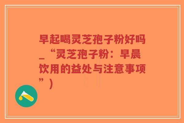 早起喝灵芝孢子粉好吗_“灵芝孢子粉:早晨饮用的益处与注意事项”)-第1张图片-超越 早起喝灵芝孢子粉好吗_“灵芝孢子粉:早晨饮用的益处与注意事项”)-第1张图片-超越