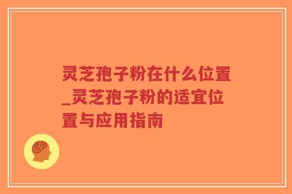 灵芝孢子粉在什么位置_灵芝孢子粉的适宜位置与应用指南-第1张图片-超越 灵芝孢子粉在什么位置_灵芝孢子粉的适宜位置与应用指南-第1张图片-超越