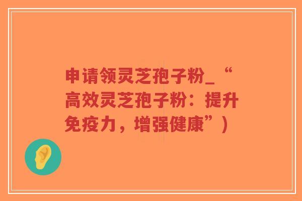 申请领灵芝孢子粉_“高效灵芝孢子粉:提升免疫力,增强健康”)-第1张图片-超越 申请领灵芝孢子粉_“高效灵芝孢子粉:提升免疫力,增强健康”)-第1张图片-超越