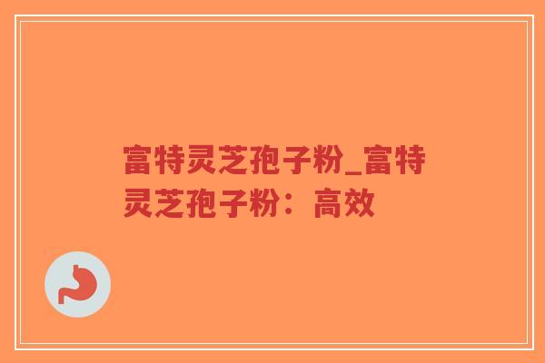 富特灵芝孢子粉_富特灵芝孢子粉:高效-第1张图片-超越 富特灵芝孢子粉_富特灵芝孢子粉:高效-第1张图片-超越