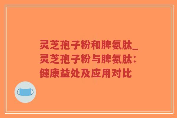 灵芝孢子粉和脾氨肽_灵芝孢子粉与脾氨肽:健康益处及应用对比-第1张图片-超越 灵芝孢子粉和脾氨肽_灵芝孢子粉与脾氨肽:健康益处及应用对比-第1张图片-超越