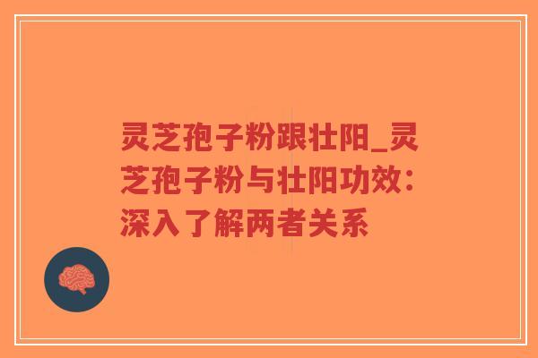 灵芝孢子粉跟壮阳_灵芝孢子粉与壮阳功效:深入了解两者关系-第1张图片-超越 灵芝孢子粉跟壮阳_灵芝孢子粉与壮阳功效:深入了解两者关系-第1张图片-超越