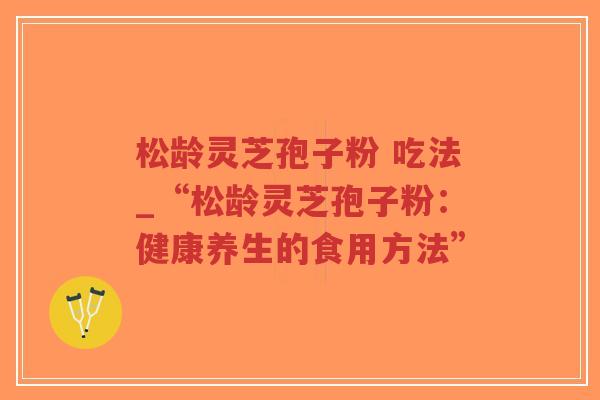 松龄灵芝孢子粉 吃法_“松龄灵芝孢子粉:健康养生的食用方法”-第1张图片-超越 松龄灵芝孢子粉 吃法_“松龄灵芝孢子粉:健康养生的食用方法”-第1张图片-超越