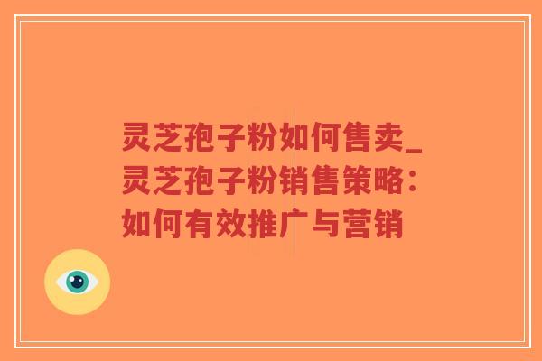 灵芝孢子粉如何售卖_灵芝孢子粉销售策略:如何有效推广与营销-第1张图片-超越 灵芝孢子粉如何售卖_灵芝孢子粉销售策略:如何有效推广与营销-第1张图片-超越