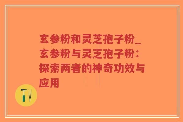 玄参粉和灵芝孢子粉_玄参粉与灵芝孢子粉:探索两者的神奇功效与应用-第1张图片-超越 玄参粉和灵芝孢子粉_玄参粉与灵芝孢子粉:探索两者的神奇功效与应用-第1张图片-超越