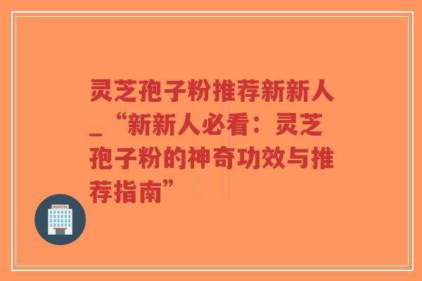 灵芝孢子粉推荐新新人_“新新人必看:灵芝孢子粉的神奇功效与推荐指南”-第1张图片-超越 灵芝孢子粉推荐新新人_“新新人必看:灵芝孢子粉的神奇功效与推荐指南”-第1张图片-超越