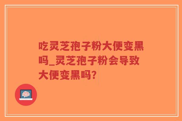 吃灵芝孢子粉大便变黑吗_灵芝孢子粉会导致大便变黑吗?-第1张图片-超越 吃灵芝孢子粉大便变黑吗_灵芝孢子粉会导致大便变黑吗?-第1张图片-超越