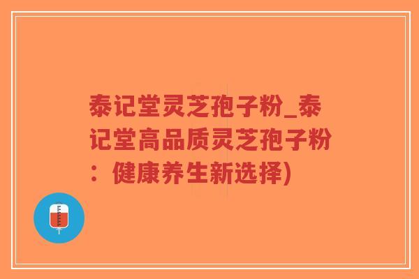 泰记堂灵芝孢子粉_泰记堂高品质灵芝孢子粉:健康养生新选择)-第1张图片-超越 泰记堂灵芝孢子粉_泰记堂高品质灵芝孢子粉:健康养生新选择)-第1张图片-超越