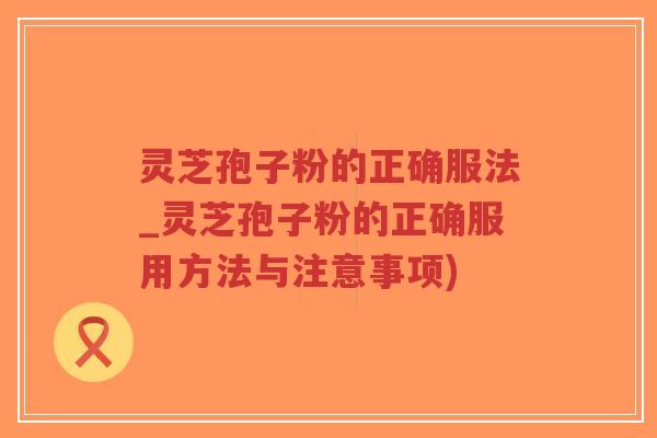 灵芝孢子粉的正确服法_灵芝孢子粉的正确服用方法与注意事项)-第1张图片-超越 灵芝孢子粉的正确服法_灵芝孢子粉的正确服用方法与注意事项)-第1张图片-超越