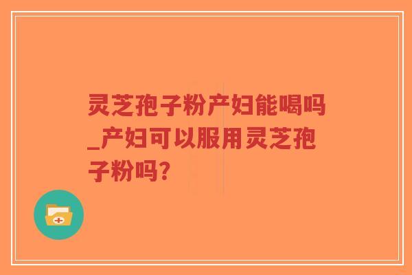 灵芝孢子粉产妇能喝吗_产妇可以服用灵芝孢子粉吗?-第1张图片-超越 灵芝孢子粉产妇能喝吗_产妇可以服用灵芝孢子粉吗?-第1张图片-超越