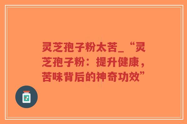 灵芝孢子粉太苦_“灵芝孢子粉:提升健康,苦味背后的神奇功效”-第1张图片-超越 灵芝孢子粉太苦_“灵芝孢子粉:提升健康,苦味背后的神奇功效”-第1张图片-超越