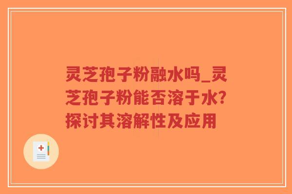 灵芝孢子粉融水吗_灵芝孢子粉能否溶于水？探讨其溶解性及应用-第1张图片-超越