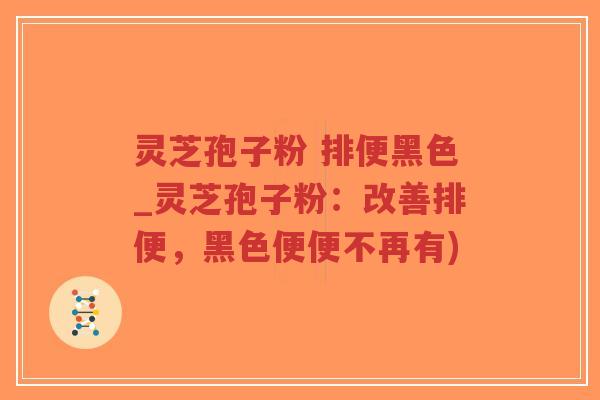 灵芝孢子粉 排便黑色_灵芝孢子粉:改善排便,黑色便便不再有)-第1张图片-超越 灵芝孢子粉 排便黑色_灵芝孢子粉:改善排便,黑色便便不再有)-第1张图片-超越