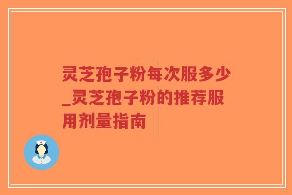 灵芝孢子粉每次服多少_灵芝孢子粉的推荐服用剂量指南-第1张图片-超越