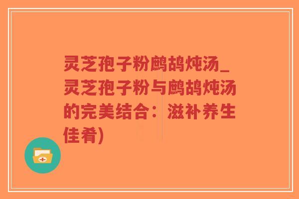 灵芝孢子粉鹧鸪炖汤_灵芝孢子粉与鹧鸪炖汤的完美结合:滋补养生佳肴)-第1张图片-超越 灵芝孢子粉鹧鸪炖汤_灵芝孢子粉与鹧鸪炖汤的完美结合:滋补养生佳肴)-第1张图片-超越