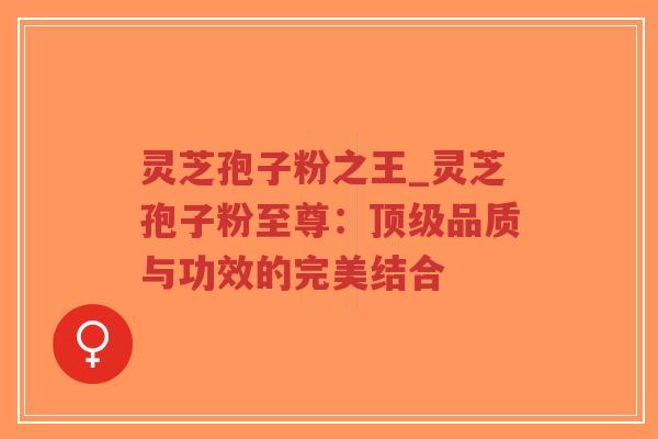 灵芝孢子粉之王_灵芝孢子粉至尊:顶级品质与功效的完美结合-第1张图片-超越 灵芝孢子粉之王_灵芝孢子粉至尊:顶级品质与功效的完美结合-第1张图片-超越