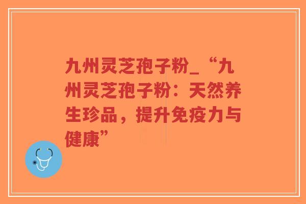 九州灵芝孢子粉_“九州灵芝孢子粉:天然养生珍品,提升免疫力与健康”-第1张图片-超越 九州灵芝孢子粉_“九州灵芝孢子粉:天然养生珍品,提升免疫力与健康”-第1张图片-超越
