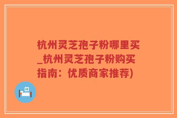 杭州灵芝孢子粉哪里买_杭州灵芝孢子粉购买指南:优质商家推荐)-第1张图片-超越 杭州灵芝孢子粉哪里买_杭州灵芝孢子粉购买指南:优质商家推荐)-第1张图片-超越