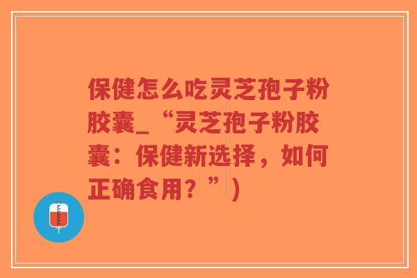 保健怎么吃灵芝孢子粉胶囊_“灵芝孢子粉胶囊:保健新选择,如何正确食用?”)-第1张图片-超越 保健怎么吃灵芝孢子粉胶囊_“灵芝孢子粉胶囊:保健新选择,如何正确食用?”)-第1张图片-超越