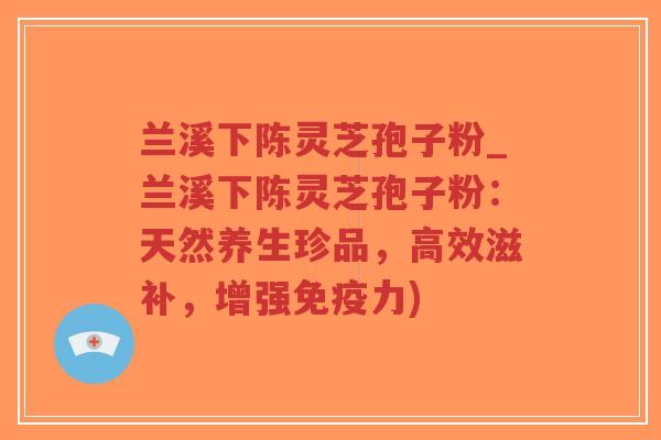 兰溪下陈灵芝孢子粉_兰溪下陈灵芝孢子粉:天然养生珍品,高效滋补,增强免疫力)-第1张图片-超越 兰溪下陈灵芝孢子粉_兰溪下陈灵芝孢子粉:天然养生珍品,高效滋补,增强免疫力)-第1张图片-超越