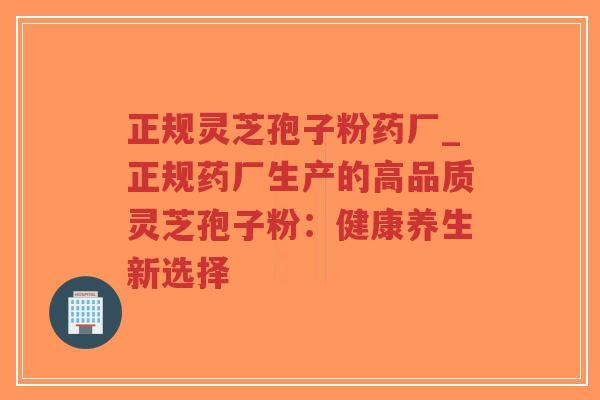 正规灵芝孢子粉药厂_正规药厂生产的高品质灵芝孢子粉:健康养生新选择-第1张图片-超越 正规灵芝孢子粉药厂_正规药厂生产的高品质灵芝孢子粉:健康养生新选择-第1张图片-超越