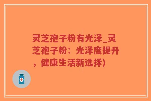 灵芝孢子粉有光泽_灵芝孢子粉:光泽度提升,健康生活新选择)-第1张图片-超越 灵芝孢子粉有光泽_灵芝孢子粉:光泽度提升,健康生活新选择)-第1张图片-超越
