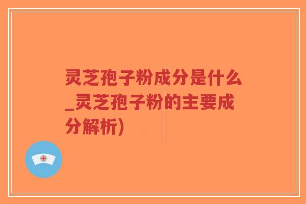 灵芝孢子粉成分是什么_灵芝孢子粉的主要成分解析)-第1张图片-超越