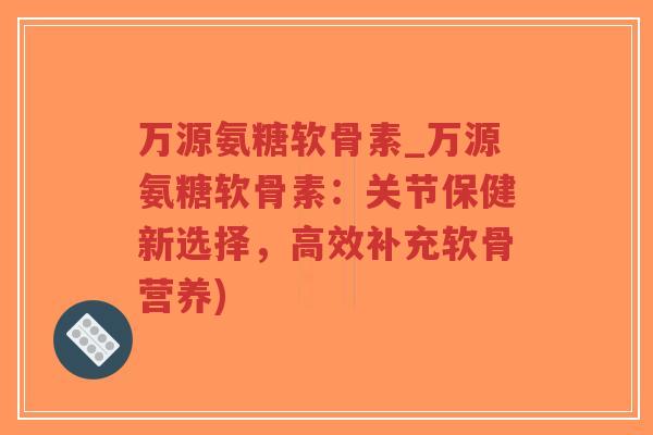 万源氨糖软骨素_万源氨糖软骨素:关节保健新选择,高效补充软骨营养)-第1张图片-超越 万源氨糖软骨素_万源氨糖软骨素:关节保健新选择,高效补充软骨营养)-第1张图片-超越